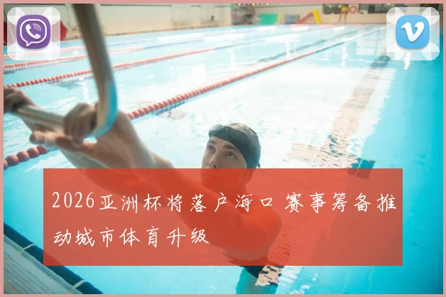 2026亚洲杯将落户海口 赛事筹备推动城市体育升级