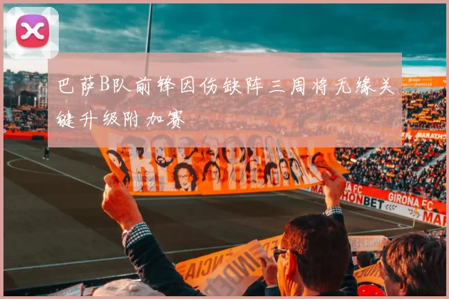 巴萨B队前锋因伤缺阵三周将无缘关键升级附加赛