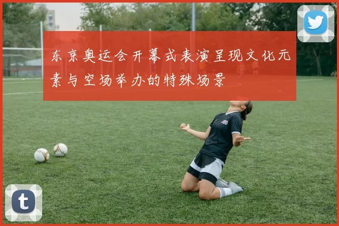 东京奥运会开幕式表演呈现文化元素与空场举办的特殊场景