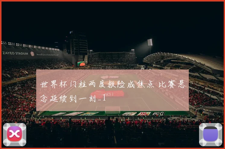 世界杯门柱两度救险成焦点 比赛悬念延续到一刻_1