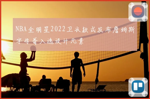 NBA全明星2022卫衣款式发布詹姆斯字母哥入选设计元素