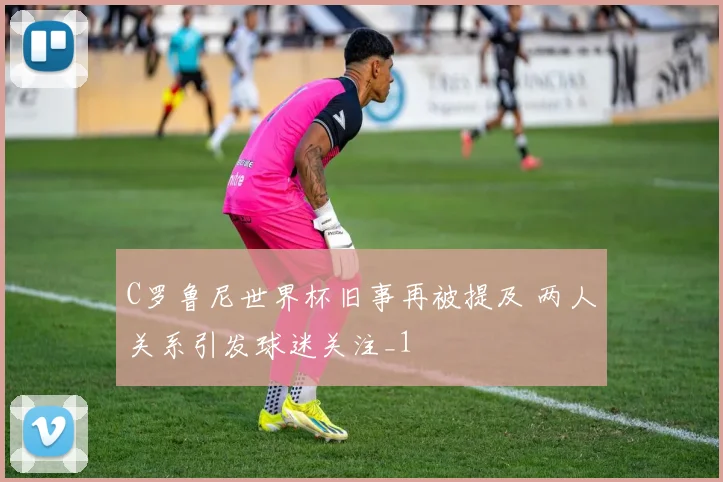 C罗鲁尼世界杯旧事再被提及 两人关系引发球迷关注_1