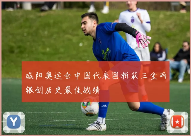 咸阳奥运会中国代表团斩获三金两银创历史最佳战绩