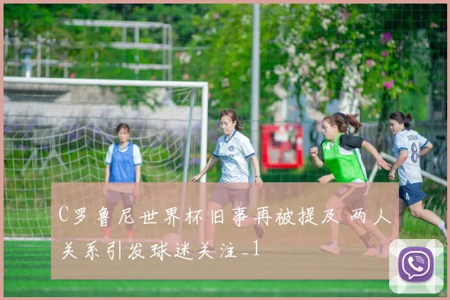 C罗鲁尼世界杯旧事再被提及 两人关系引发球迷关注_1