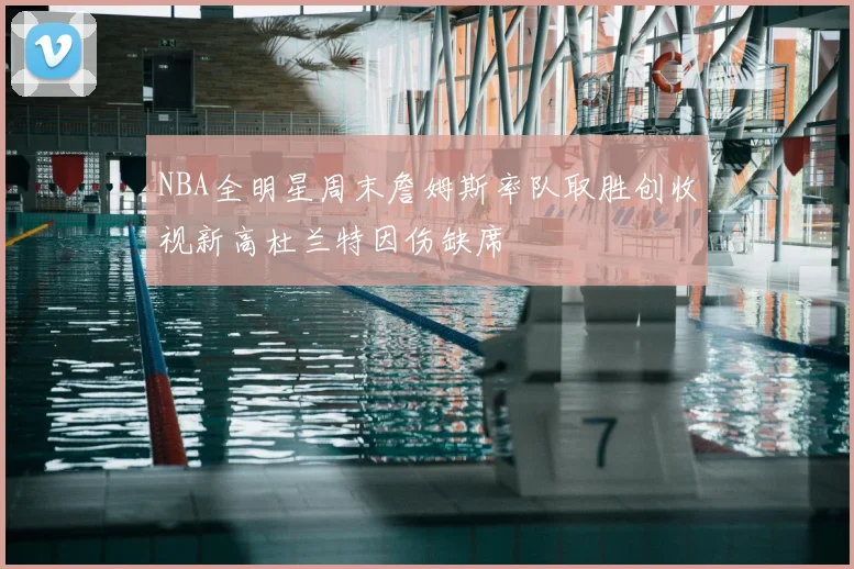 NBA全明星周末詹姆斯率队取胜创收视新高杜兰特因伤缺席