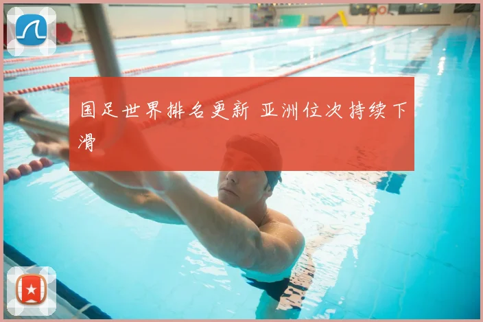 国足世界排名更新 亚洲位次持续下滑