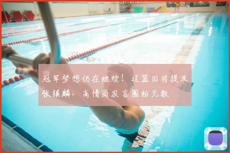冠军梦想仍在继续!辽篮旧将提及张镇麟,高情商发言圈粉无数
