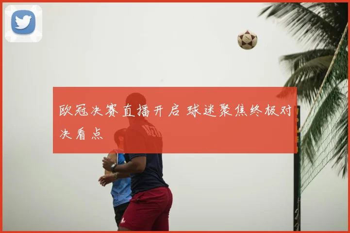 欧冠决赛直播开启 球迷聚焦终极对决看点