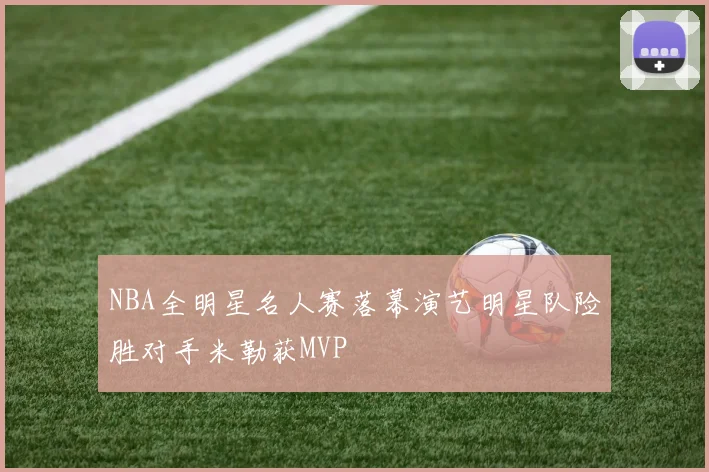 NBA全明星名人赛落幕演艺明星队险胜对手米勒获MVP