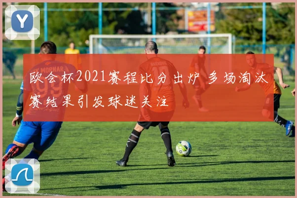欧会杯2021赛程比分出炉 多场淘汰赛结果引发球迷关注