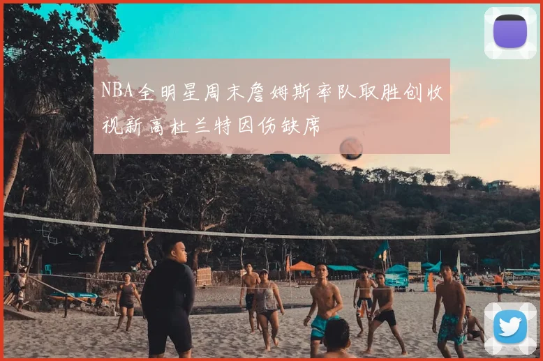NBA全明星周末詹姆斯率队取胜创收视新高杜兰特因伤缺席