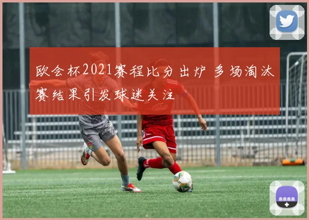 欧会杯2021赛程比分出炉 多场淘汰赛结果引发球迷关注