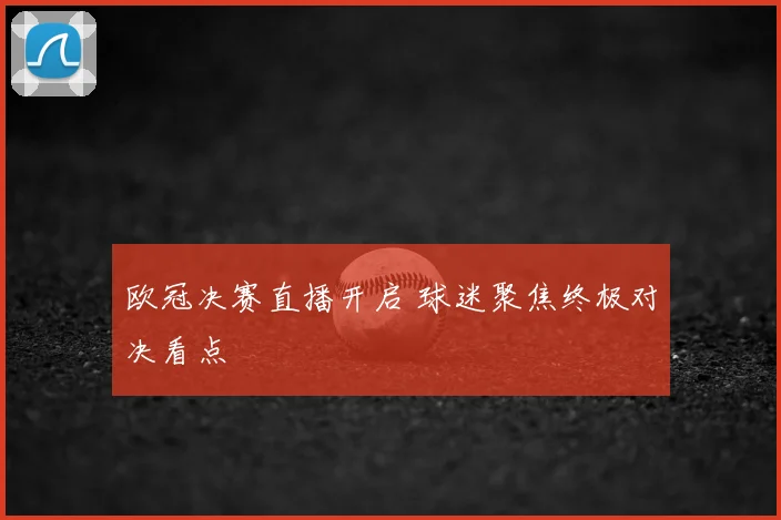 欧冠决赛直播开启 球迷聚焦终极对决看点