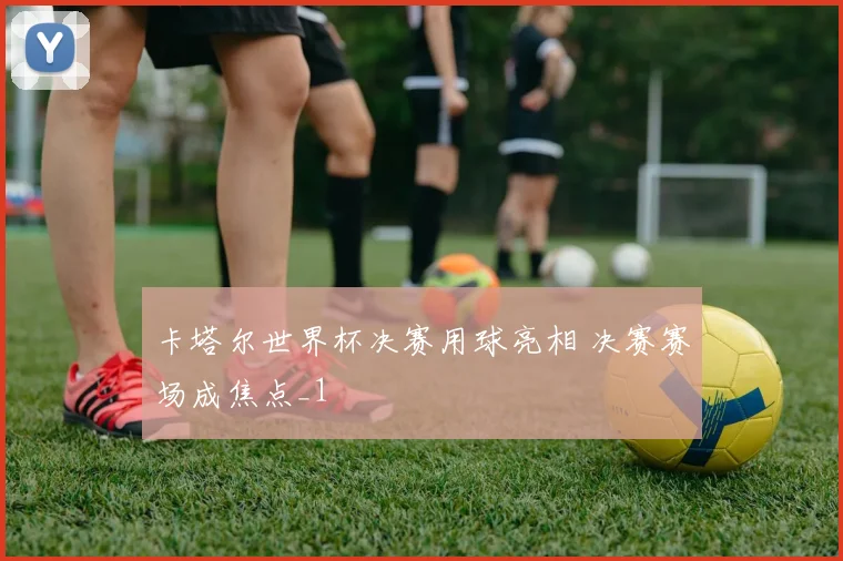 卡塔尔世界杯决赛用球亮相 决赛赛场成焦点_1